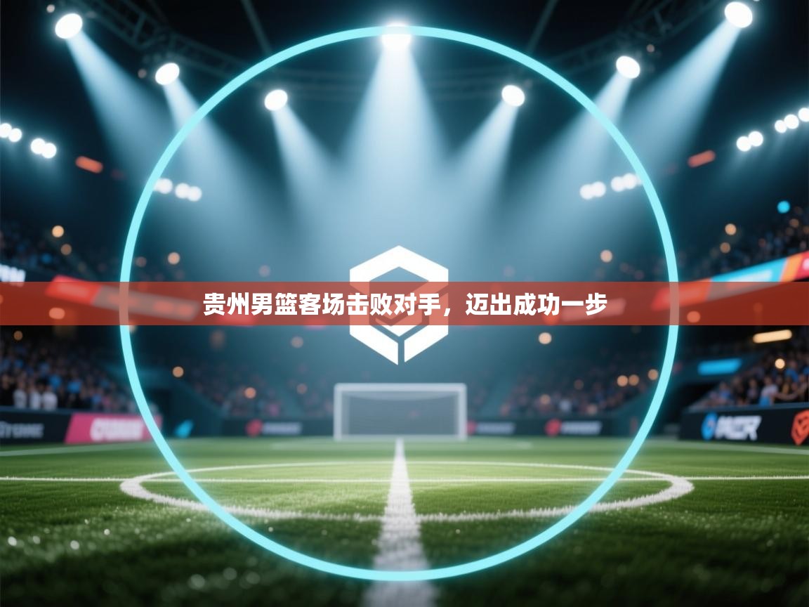 贵州男篮客场击败对手，迈出成功一步
