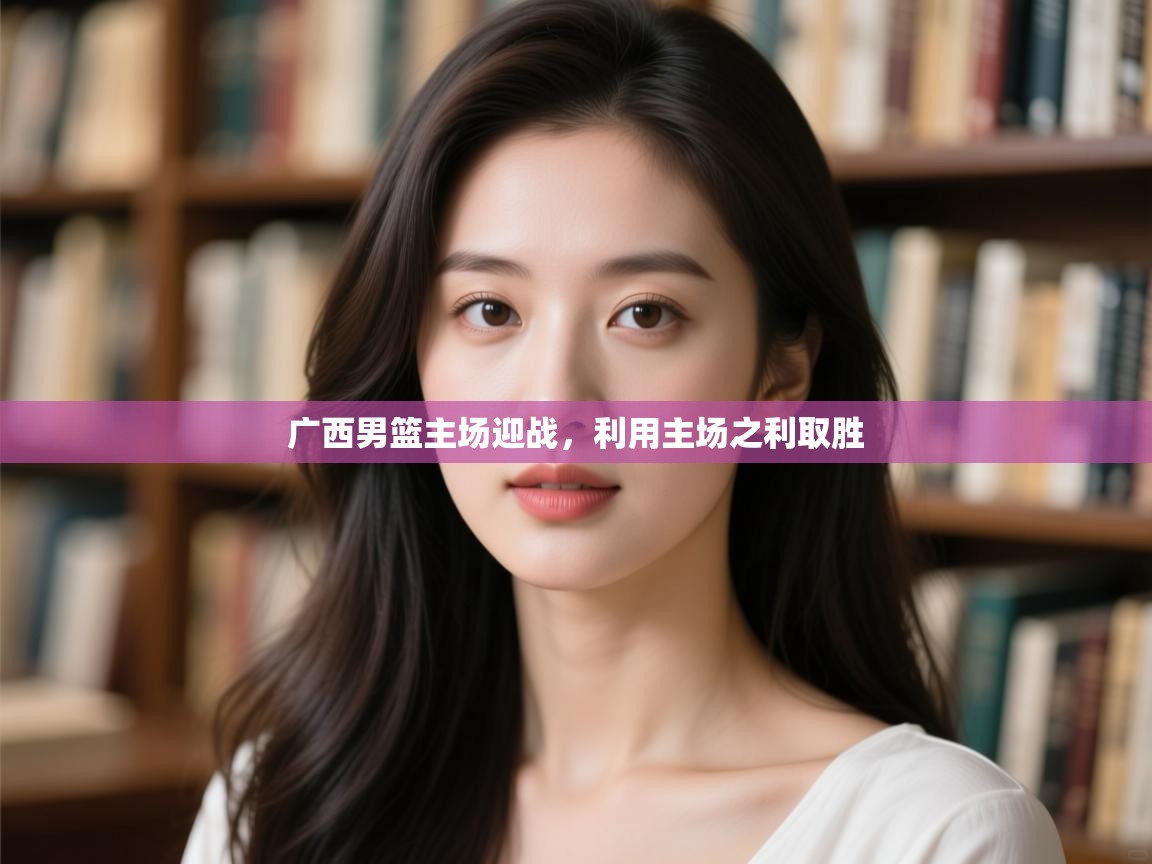 广西男篮主场迎战，利用主场之利取胜