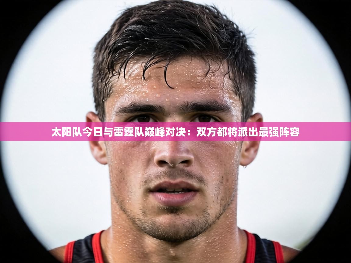 太阳队今日与雷霆队巅峰对决：双方都将派出最强阵容